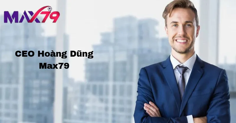 Tầm nhìn lãnh đạo của CEO Hoàng Dũng tại Max79